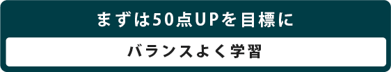 まずは50点アップを目標にバランスよく学習