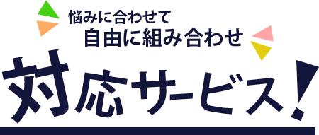 お悩みに合わせて自由に組み合わせできる対応サービス