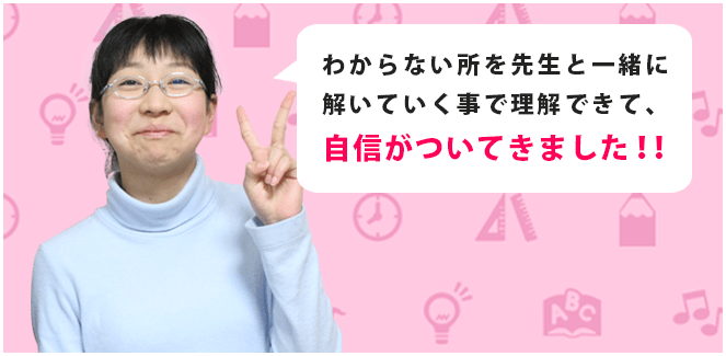 わからないところを先生と一緒に解いていくことで理解できて自信がついてきました。